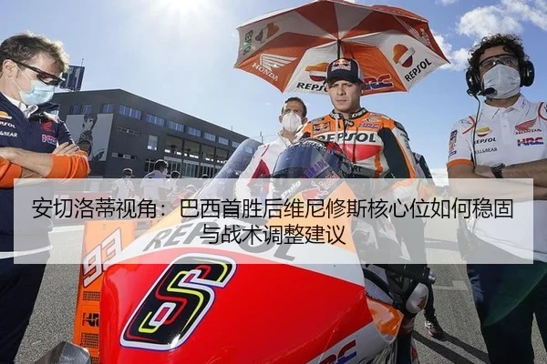 安切洛蒂视角：巴西首胜后维尼修斯核心位如何稳固与战术调整建议