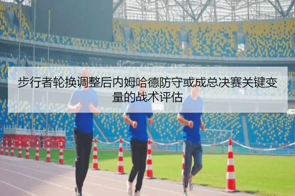 步行者轮换调整后内姆哈德防守或成总决赛关键变量的战术评估