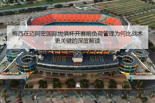 梅西在迈阿密国际世俱杯开赛前负荷管理为何比战术更关键的深度解读