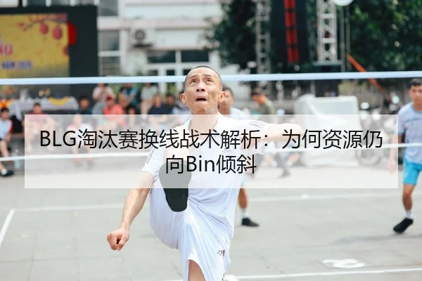BLG淘汰赛换线战术解析：为何资源仍向Bin倾斜